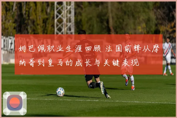 姆巴佩职业生涯回顾 法国前锋从摩纳哥到皇马的成长与关键表现