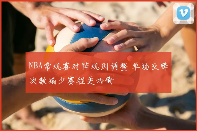 NBA常规赛对阵规则调整 单场交锋次数减少赛程更均衡