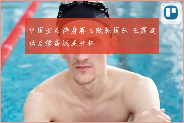中国女足热身赛击败韩国队 王霜建功后续备战亚洲杯