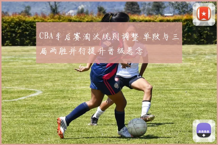 CBA季后赛淘汰规则调整 单败与三局两胜并行提升晋级悬念