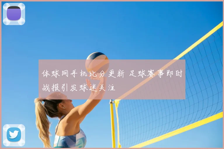 体球网手机比分更新 足球赛事即时战报引发球迷关注