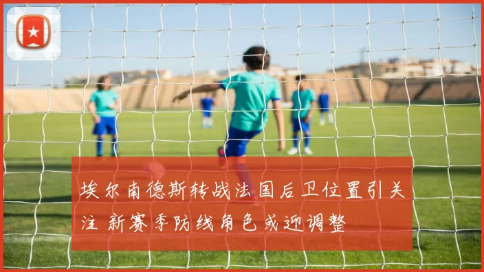 埃尔南德斯转战法国后卫位置引关注 新赛季防线角色或迎调整