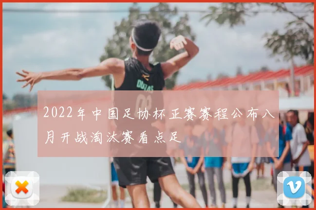 2022年中国足协杯正赛赛程公布八月开战淘汰赛看点足