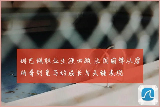 姆巴佩职业生涯回顾 法国前锋从摩纳哥到皇马的成长与关键表现