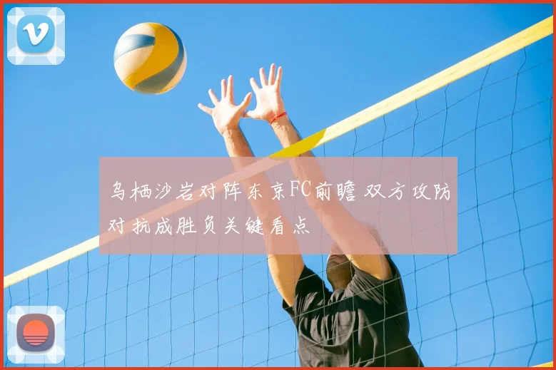 乌栖沙岩对阵东京FC前瞻 双方攻防对抗成胜负关键看点