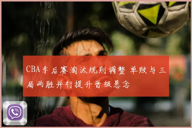 CBA季后赛淘汰规则调整 单败与三局两胜并行提升晋级悬念