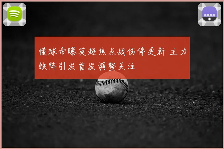 懂球帝曝英超焦点战伤停更新 主力缺阵引发首发调整关注