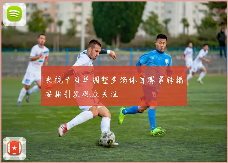 央视节目单调整多场体育赛事转播安排引发观众关注