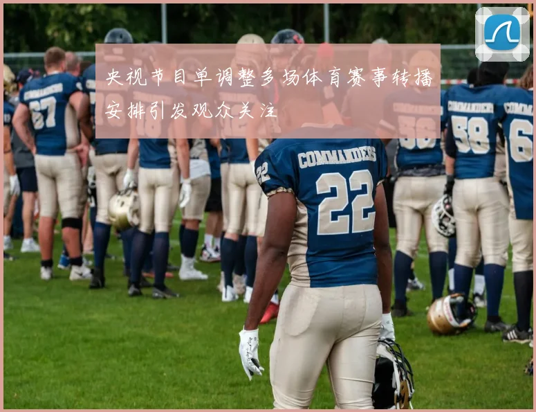 央视节目单调整多场体育赛事转播安排引发观众关注